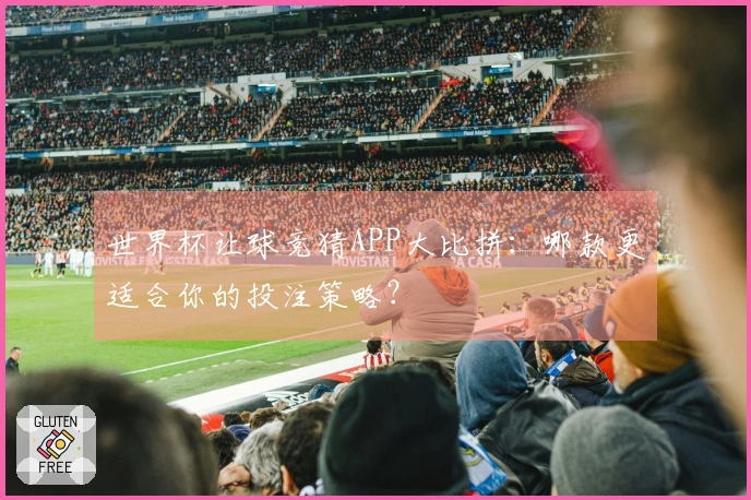世界杯让球竞猜APP大比拼：哪款更适合你的投注策略？