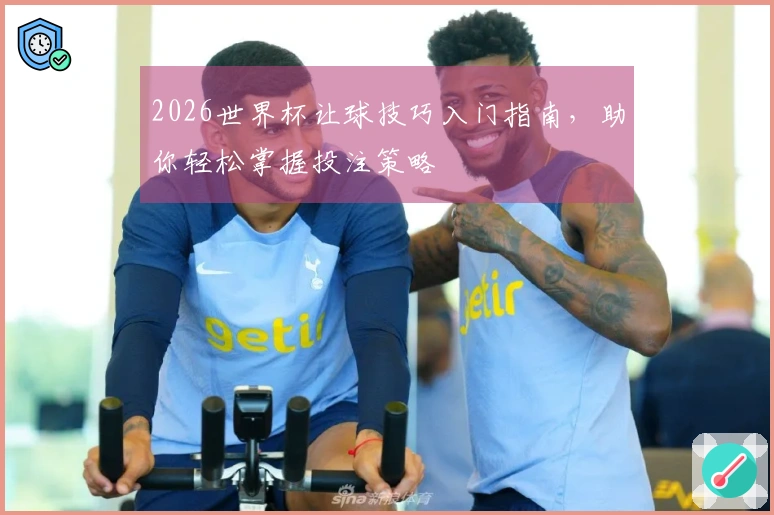 2026世界杯让球技巧入门指南，助你轻松掌握投注策略