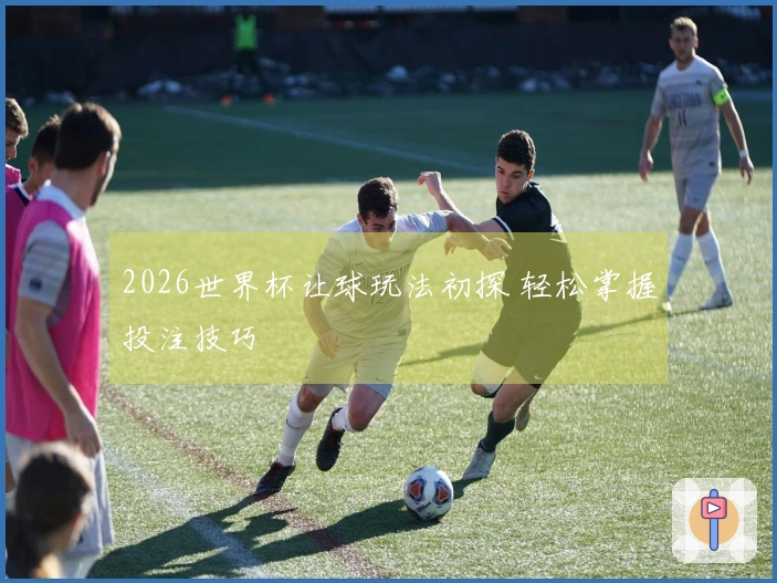 2026世界杯让球玩法初探 轻松掌握投注技巧