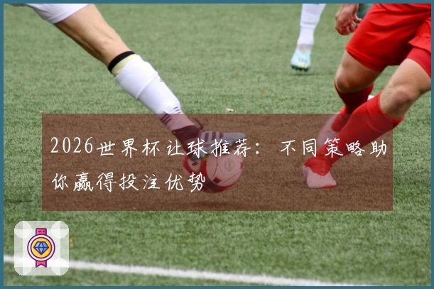 2026世界杯让球推荐：不同策略助你赢得投注优势