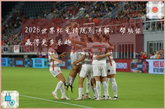 2026世界杯竞猜规则详解，帮助你赢得更多乐趣