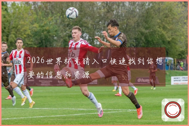 2026世界杯竞猜入口快速找到你想要的信息和资源