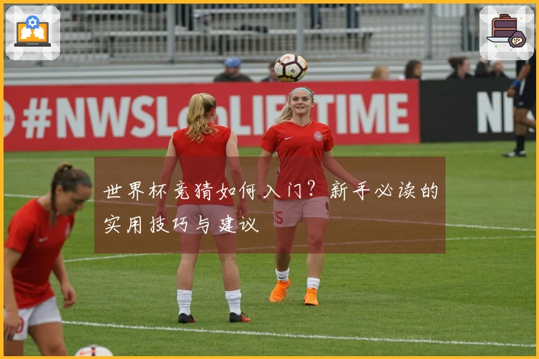世界杯竞猜如何入门？新手必读的实用技巧与建议