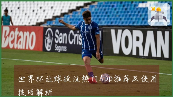 世界杯让球投注热门App推荐及使用技巧解析