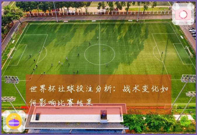 世界杯让球投注分析：战术变化如何影响比赛结果