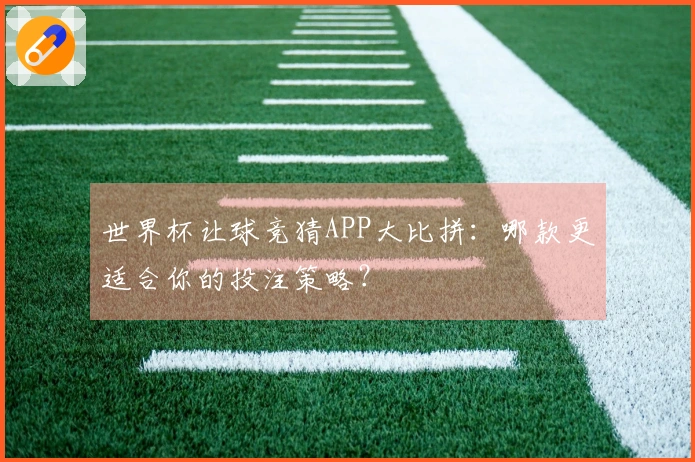 世界杯让球竞猜APP大比拼：哪款更适合你的投注策略？
