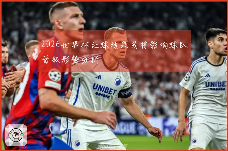 2026世界杯让球结果或将影响球队晋级形势分析