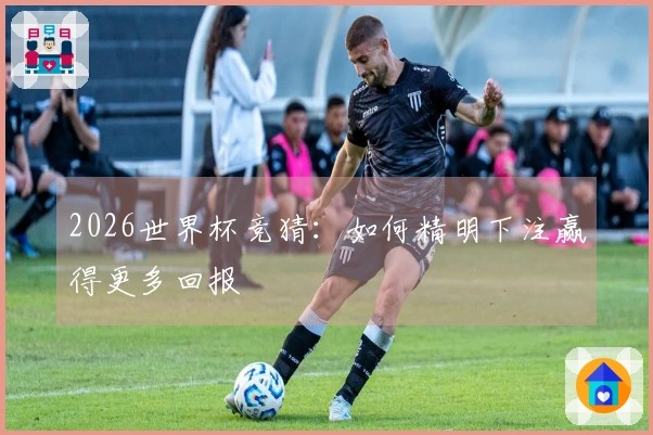 2026世界杯竞猜：如何精明下注赢得更多回报