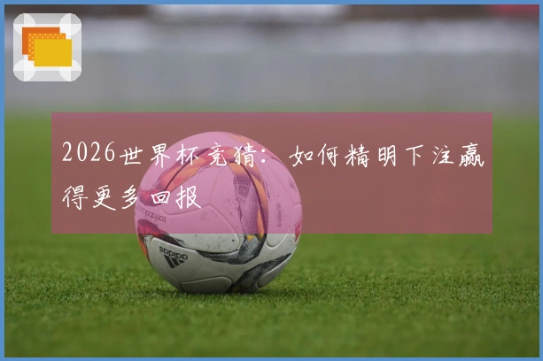 2026世界杯竞猜：如何精明下注赢得更多回报