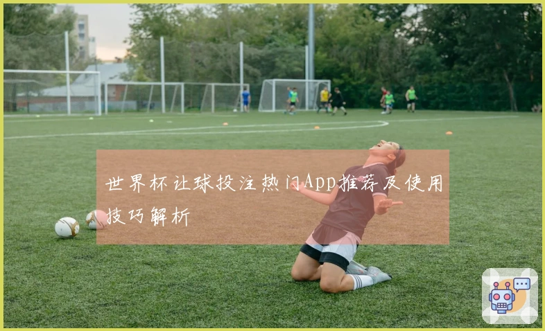 世界杯让球投注热门App推荐及使用技巧解析