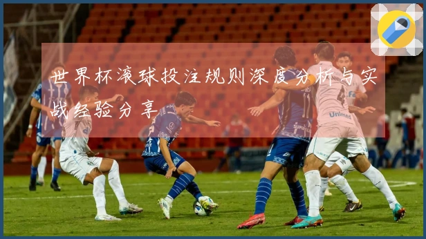 世界杯滚球投注规则深度分析与实战经验分享
