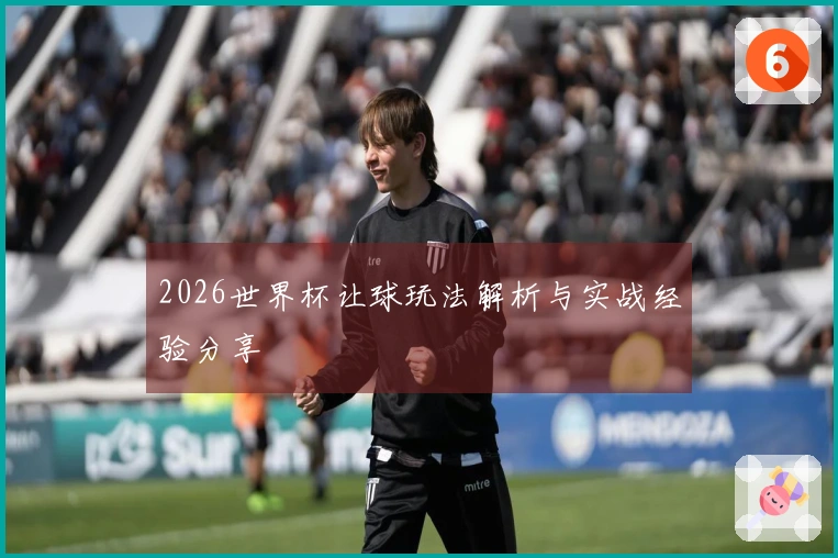 2026世界杯让球玩法解析与实战经验分享