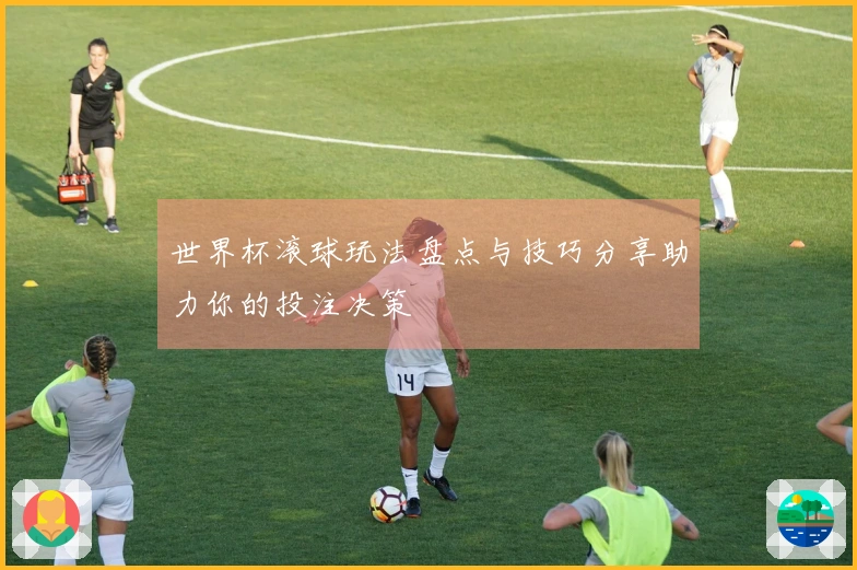 世界杯滚球玩法盘点与技巧分享助力你的投注决策