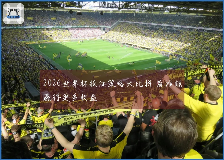 2026世界杯投注策略大比拼 看谁能赢得更多收益