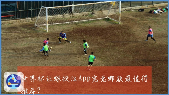 世界杯让球投注App究竟哪款最值得推荐？