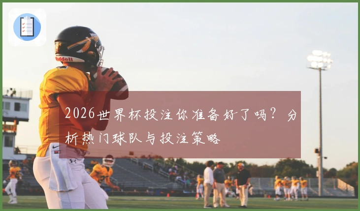 2026世界杯投注你准备好了吗？分析热门球队与投注策略