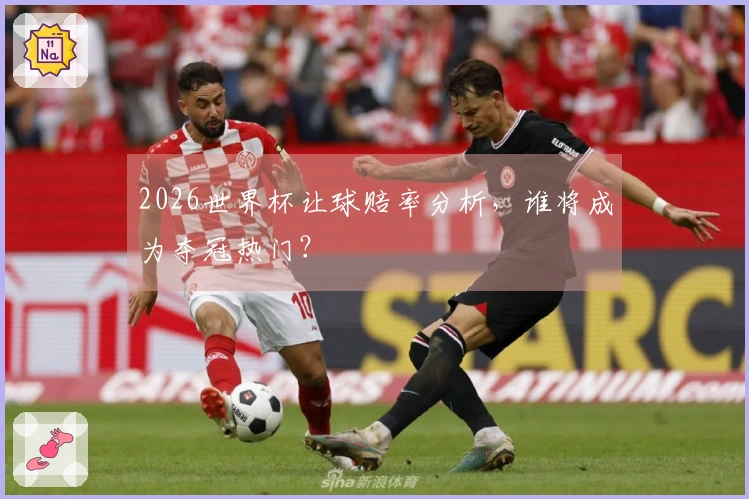 2026世界杯让球赔率分析，谁将成为夺冠热门？