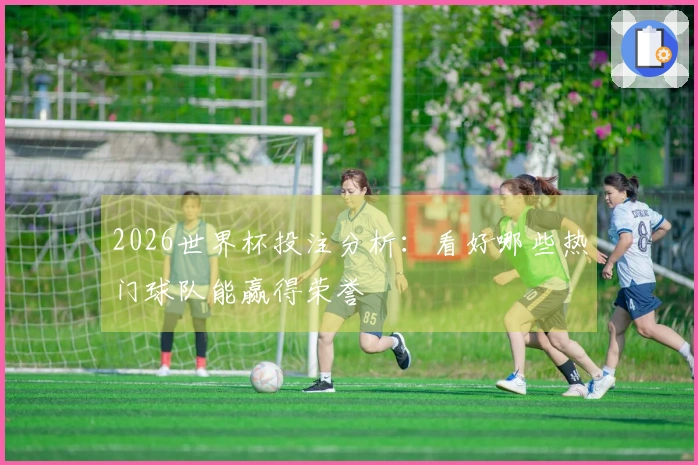 2026世界杯投注分析：看好哪些热门球队能赢得荣誉