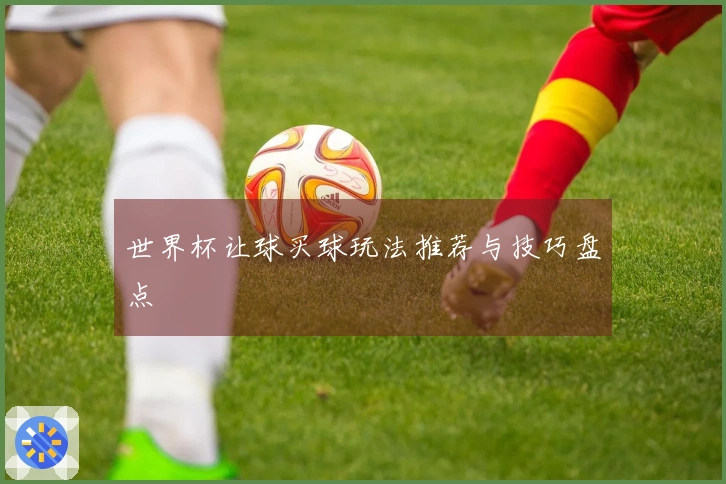 世界杯让球买球玩法推荐与技巧盘点
