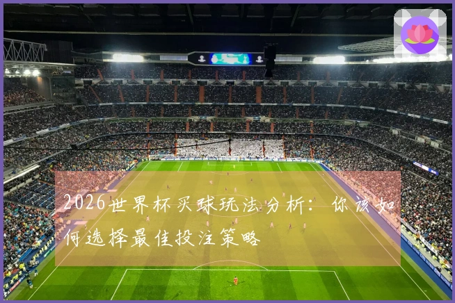 2026世界杯买球玩法分析：你该如何选择最佳投注策略