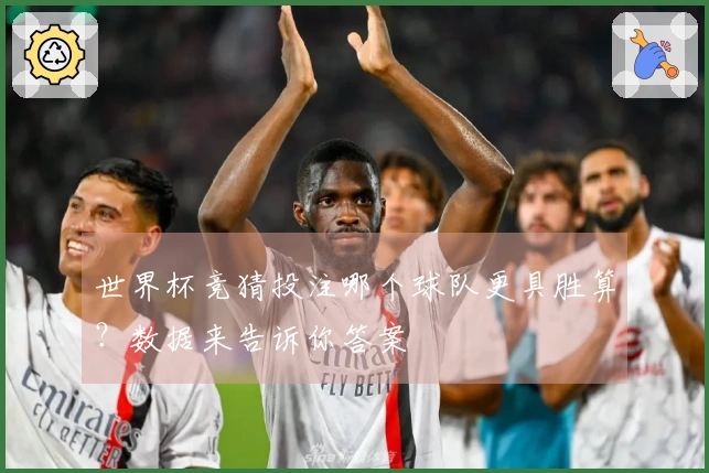 世界杯竞猜投注哪个球队更具胜算？数据来告诉你答案