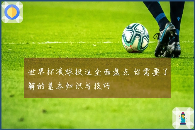 世界杯滚球投注全面盘点 你需要了解的基本知识与技巧