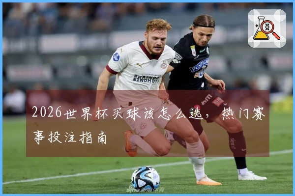 2026世界杯买球该怎么选，热门赛事投注指南