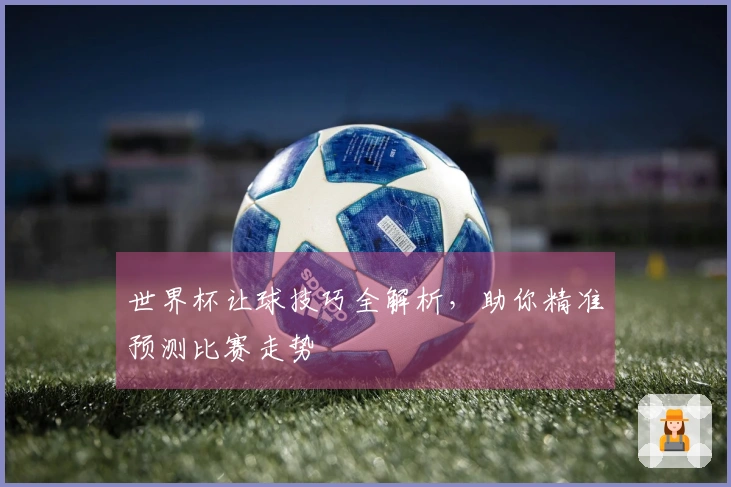 世界杯让球技巧全解析，助你精准预测比赛走势