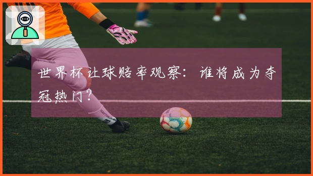 世界杯让球赔率观察：谁将成为夺冠热门？